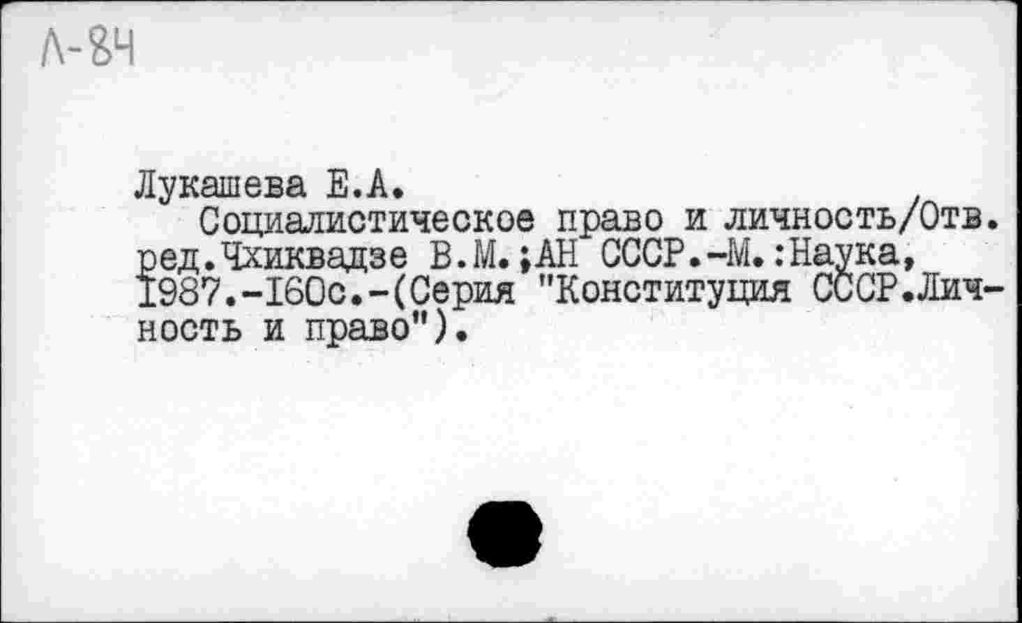 ﻿л-яч
Лукашева Е.А.
Социалистическое право и личность/Отв. ред.Чхиквадзе В.М. ;АН СССР.-М.:Наука, 1987.-160с.-(Серия "Конституция СССР.Лич-ность и право").